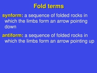 Fold terms
Fold terms
synform
synform: a sequence of folded rocks in
which the limbs form an arrow pointing
down
antiform
antiform: a sequence of folded rocks in
which the limbs form an arrow pointing up
 
