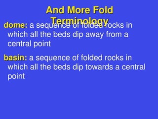 And More Fold
And More Fold
Terminology
Terminology
dome
dome: a sequence of folded rocks in
which all the beds dip away from a
central point
basin
basin: a sequence of folded rocks in
which all the beds dip towards a central
point
 