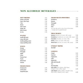 non alcoholic beverages

SOFT DRINKS 	             Euro   FRESH FRUITS SMOOTHIES 	                             Euro

Pitcher soft drink	       9.80   Strawberry	                                          4.90
Pepsi /Diet Pepsi	        1.50   Banana	                                              4.90
7-Up	                     1.50   Pineapple	                                           4.90
Kinnie	                   1.50   Melon	                                               4.90
Tonic water	              1.50   Kiwi	                                                4.90
Ginger ale	               1.50   You may also go for a mix of any of the above
Bitter lemon	             1.50   + orange juice or grapefruit juice
Ice tea	                  1.70
                                 MILK SHAKES
WATER                            Banana (bananas, ice-cream, milk, syrup)	            3.90
Small still water 	       1.60   Strawberry (strawberries, ice-cream, milk, syrup)	   3.90
Large still water 	       3.70   Chocolate (chocolate, ice-cream, milk)	              3.90
Small sparkling water 	   1.60   Melon (melon, ice-cream, milk syrup) 	               3.90
Large sparkling water 	   3.70   Mixed fruit (mix fruit, ice-cream, milk, syrup)	     3.90


JUICES                           ENERGY DRINK
Orange	                   1.90   Red Bull	                                            4.60
Grapefruit	               1.90
Pineapple	                1.90   COFFEES
Apple	                    1.90   Frappé	                                              2.60
Cassis	                   1.90   Espresso	                                            1.60
Passion fruit	            1.90   Cappuccino	                                          2.20
Peach	                    1.90   Latte	                                               2.20
Mixed fruit	              1.90   Mokaccino	                                           2.40
Tomato	                   1.90   Milk with Nescafé	                                   2.20
                                 Tea	                                                 1.60
FRESH JUICES                     Hot Chocolate	                                       1.60
Orange juice	             3.20   Irish coffee (Irish whisky, coffee liquer,
                                 whipped cream, coffee, sugar)	                       6.40
Lemon juice	              3.20
                                 Café Toledo (Baileys, Kahlua, chocolate syrup,
Grapefruit juice	         3.20
                                 black coffee, whipped cream, sugar)	                 6.40
 