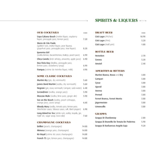SPIRITS & LIQUERS

OUR COCKTAILS	                                         Euro   DRAFT BEER	                                   Euro


Copa Cabana Beach (melon liquer, raspberry                    Cisk Lager (Pitcher)	                        10.90
liquer, pineapple juice, lemon juice)	                 7.20
                                                              Cisk Lager (Pint)	                            3.20
Morro de S~ Paulo
             ao
                                                              Cisk Lager (Half pint)	                       1.80
(golden rum, melon liquer, pear liqueur,
grapefruit juice, pineapple juice, kiwi liquer)	       8.20
Ipanema Girl                                                  BOTTLE BEER	
(vodka lemon, Bacardi lemon, Baileys, peach juice)	    6.90   Heineken	                                     2.70
Chica Canela (Irish whisky, amaretto, apple juice)	 6.90      Corona	                                       3.20
Boa Vista Bay (Malibu, pineapple juice,                       Amstel	                                       2.40
lemon juice, strawberry syrup)	                        6.90
Pampas (créme de menthe liquer, milk)	                 4.90
                                                              APERITIFS & BITTERS
                                                              Martini Bianco, Rosso and Dry	                3.80
SOME CLASSIC COCKTAILS
                                                              Campari	                                      3.80
Martini dry (gin, dry vermouth)	                       5.60
                                                              Cynar	                                        3.80
James Bond Martini (vodka, dry vermouth)	              5.60
                                                              Aperol	                                       3.80
Negroni (gin, rosso vermouth, Campari, soda water)	 6.40
                                                              Averna	                                       3.80
Screwdriver (vodka, orange juice)	                     5.90
                                                              Pernod	                                       3.80
Moscow Mule (vodka, lime juice, ginger ale)	           5.90
                                                              Fernet Branca, Fernet Menta	                  3.80
Sex on the Beach (vodka, peach schnapps,
orange juice, cassis syrup)	                           6.60   Jägermeister	                                 3.80
Bloody Mary (vodka, tomato juice, lemon juice,                Limoncello	                                   3.80
Worchester sauce, Tabasco sauce, salt, black pepper)	 6.90
Long Island Ice Tea (white rum, vodka, tequila, gin,          GRAPPA
triple sec, sugar syrup, Coca-cola)	                 7.60
                                                              Grappa Di Chardonnay	                         2.80

CHAMPAGNE COCKTAILS                                           Grappa Di Brunello De Tenuta De Poderina 	    5.90

Bellini (peach, champagne) 	                          14.00   Grappa Di Barbaresco Angelo Gaja	             9.20

Mimosa (orange juice, champagne)	                     14.00
Kir Royal (créme de cassis champagne)	                14.00
French 75 (gin, lemon juice, champagne)	              14.00
 