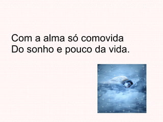 Com a alma só comovida Do sonho e pouco da vida. 