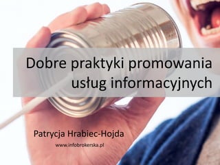 Dobre praktyki promowania
usług informacyjnych
Patrycja Hrabiec-Hojda
www.infobrokerska.pl
 
