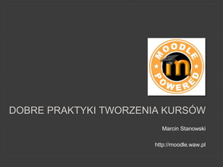 DOBRE PRAKTYKI TWORZENIA KURSÓW
Marcin Stanowski
http://moodle.waw.pl
 