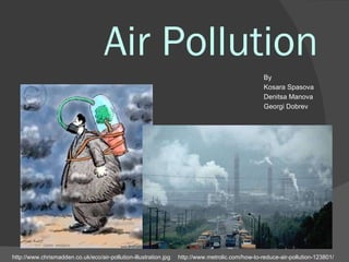 Air Pollution http://www.chrismadden.co.uk/eco/air-pollution-illustration.jpg http://www.metrolic.com/how-to-reduce-air-pollution-123801/ By  Kosara Spasova Denitsa Manova Georgi Dobrev 