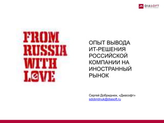 ОПЫТ ВЫВОДА
ИТ-РЕШЕНИЯ
РОССИЙСКОЙ
КОМПАНИИ НА
ИНОСТРАННЫЙ
РЫНОК
Сергей Добриднюк, «Диасофт»
sdobridnuk@diasoft.ru
 