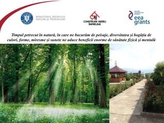 eeagrantsmediu.ro | www.eeagrants.org | www.acmi.ro
Timpul petrecut în natură, în care ne bucurăm de peisaje, diversitatea și bogăția de
culori, forme, miresme și sunete ne aduce beneficii enorme de sănătate fizică și mentală
 