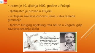 - rođen je 10. siječnja 1902. godine u Požegi
- djetinjstvo je proveo u Osijeku
- u Osijeku završava osnovnu školu i dva r...