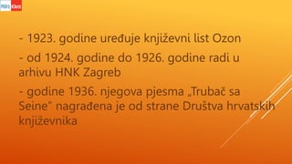 - 1923. godine uređuje književni list Ozon
- od 1924. godine do 1926. godine radi u
arhivu HNK Zagreb
- godine 1936. njego...