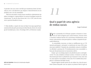 62   DO BROADCAST AO SOCIALCAST




                                                                            11
E aprender com cases como o da Dell, que transformou limão em limo-
nada ao criar o site Ideastorm, que integrou o desenvolvimento de seus
produtos com a voz do consumidor!
     Tudo isso sem perder a noção de que consultoria e planejamento são
pilares estratégicos e imprescindíveis ao sucesso de qualquer projeto de
comunicação. “Se não for dessa forma não é 2.0, é 1,99”, como diz meu
sócio e parceiro Ronaldo de Souza.
                                                                            Qual o papel de uma agência
(*) Mais detalhes a respeito do tema em http://www.ispa.org/ny07/pre-
                                                                            de mídias sociais
                                                                                                                                  Sergio Cavalcanti
sentations/barsalo.pdf, apresentação de René Barsalo, diretor de estraté-
gia da Sociedade para a Arte e Tecnologia (SAT), de Montreal, Canadá.



                                                                            D     esde os primórdios da civilização, quando os humanos se senta-
                                                                                  vam em volta da fogueira para contar histórias, vivenciar mitos
                                                                            e transmitir tradições haviam três características fundamentais nesses
                                                                            rituais: eram pessoais, eram participativos e tinham o propósito de per-
                                                                            suadir/influenciar.
                                                                                As comunidades cresceram, os rituais se modificaram mas os 3 Ps
                                                                            (pessoal, participação e persuasão) se mantiveram em nosso DNA como
                                                                            uma marca indelével. O tamanho das comunidades começou a inviabilizar
                                                                            (ou dificultar) a presença dos 3 Ps simultaneamente, mas a necessidade e a
                                                                            busca por eles permaneceram no inconsciente coletivo.
                                                                               Sempre que a tecnologia propicia uma plataforma para a convergên-
                                                                            cia dos 3 Ps, uma verdadeira revolução acontece. A internet e as redes de
                                                                            telecomunicação foram as plataformas que trouxeram à tona, mais uma
                                                                            vez, uma resposta à necessidade e a busca dos 3 Ps. O símbolo dessa emer-
                                                                            gência é o fenômeno das Redes Sociais.
José luiz sCHiavoni é diretor da S2 Comunicação Integrada                      Quando alguém munido apenas de um celular tira a foto do presi-
www.s2.com.br                                                               dente Obama dançando com sua esposa no primeiro baile de gala do
 