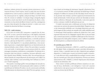 74   DO BROADCAST AO SOCIALCAST                                                                                             O CAMINHO PARA A WEB 3.0   75




databases, websites, portais de conteúdo, portais corporativos e as fer-   novo cenário em tecnologia da informação. Segundo o Barômetro Cisco
ramentas de busca (search engines). Inicia-se então uma série de efeitos   (1), no primeiro semestre de 2008 a penetração da banda larga no Brasil
multiplicativos, como na música, o advento do MP3 e as rádios on-line.     ultrapassa 10 milhões de conexões em alta velocidade, dezoito meses an-
Na comunicação de voz, explode a adoção do Skype e do VoIP (Voice          tes da previsão mais otimista, e já temos opções de provisionamento de
Over IP) tornam-se realidade. A revolução chega à fotografia digital,      banda sob demanda. A oferta de taxas variáveis de velocidade ao mesmo
tornando-se muito mais fácil o uso de ferramentras de edição e arma-       cliente, conforme as flutuações de sua demanda, é uma nova opção de
zenamento on-line através de álbuns virtuais. E, por fim, o protagonista   serviço e antecipa o modelo de aplicações pay-per-use.
que será o fator disruptivo do tráfego da internet – o vídeo, com a nova       O cenário está pronto para a colaboração sair da fase de redução de
realidade de download de filmes e streamings.                              custos para um universo de aumento de produtividade. Chegamos ao ápi-
                                                                           ce das comunicações unificadas com a tecnologia telepresença, que com-
Web 2.0 – onde estamos                                                     porta imagens de alta resolução em tamanho real e áudio multidirecional.
     Já no início do século XXI, começamos a segunda fase da inter-        A comunicação virtual reproduz as sutilezas do contato face a face, como
net. O PC se torna a porta de entrada para a vida digital, conectando      expressão facial, tom de voz e linguagem corporal. Abre-se um novo leque
à rede mundial os vários dispositivos ligados a ele, mas com algumas       para a comunicação remota e a verdadeira colaboração on-line. Essa tecno-
restrições. Nesse modelo, ainda predominante, o conteúdo permanece         logia proporciona ainda ganhos marginais, como a melhora na qualidade
restrito a cada tipo de dispositivo e a interface com o usuário é pouco    de vida das pessoas e a redução da emissão de carbono.
intuitiva. Cada dispositivo é a sua própria plataforma, e esta necessi-
dade de gerenciar a complexidade digital levou ao desenvolvimento de       O caminho para a Web 3.0
sistemas fechados, como o iPod e o iTunes. Por outro lado, o momento           Na próxima fase da internet – a Web 3.0 –, a rede IP será a plataforma
é da social media. A internet agora conecta pessoas através de e-mails,    da vida digital. Todos os dispositivos estarão conectados diretamente à
mensagens instatâneas, conferências e comunidades. Os sistemas de in-      internet. Assim, o conteúdo estará em rede e disponível para qualquer
formações estão mais abertos e complexos. Iniciamos aplicações como        dispositivo, e a inteface para o usuário será intuitiva, simples e consisten-
RSS, OpenID, Atom, SPARQL e Semantic Web. Em contrapartida, pro-           te. A rede absorverá toda a complexidade da tecnologia e teremos vários
liferam métodos de compartilhamento da informação com o Office 2.0,        tipos de conteúdo para vários tipos de dispositivos. Teremos um sistema
weblogs, wikis, mashups, social networking, SaaS (Software as a Servi-     operacional em rede, o WebOS, e a internet migrará para uma interação
ce) e Cloud Computing.                                                     visual em três dimensões (3D).
     Nesse ponto, a tecnologia quebra vários paradigmas do mercado tra-        Nesse cenário inovador, proliferam atributos semânticos aos siste-
dicional. As operadoras de telecomunicações enfim rendem-se ao VoIP e      mas de busca, distribuídos e com inteligência. A nova web conectará
a proliferação da Telefonia IP acelera o uso de comunicações unificadas.   conhecimento e não apenas as pessoas. Os principais fatores que alavan-
O fortalecimento da infraestrutura de redes IP de nova geração cria um     carão essa terceira fase da Web são:
 