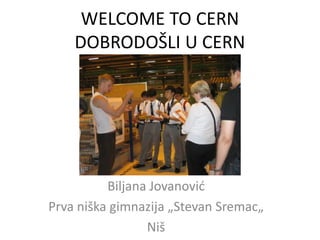 WELCOME TO CERN
DOBRODOŠLI U CERN
Biljana Jovanović
Prva niška gimnazija „Stevan Sremac„
Niš
 
