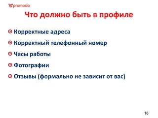 Что должно быть в профиле
Корректные адреса
Корректный телефонный номер
Часы работы
Фотографии
Отзывы (формально не зависит от вас)
18
 
