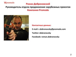 Роман Доброновский
Руководитель отдела продвижения зарубежных проектов
Компания Promodo
Контактные данные:
E-mail: r.dobronovsky@promodo.com
Twitter: dobronovsky
Facebook: roman.dobronovsky
2
 