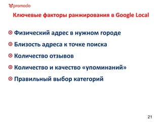 Ключевые факторы ранжирования в Google Local
Физический адрес в нужном городе
Близость адреса к точке поиска
Количество отзывов
Количество и качество «упоминаний»
Правильный выбор категорий
21
 