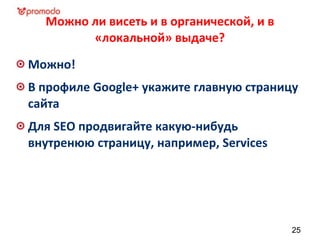Можно ли висеть и в органической, и в
«локальной» выдаче?
Можно!
В профиле Google+ укажите главную страницу
сайта
Для SEO продвигайте какую-нибудь
внутренюю страницу, например, Services
25
 