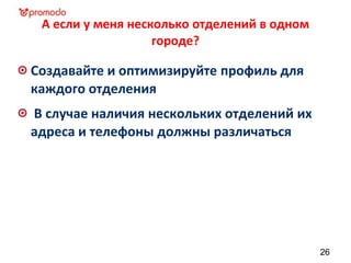 А если у меня несколько отделений в одном
городе?
Создавайте и оптимизируйте профиль для
каждого отделения
В случае наличия нескольких отделений их
адреса и телефоны должны различаться
26
 