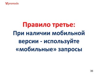 Правило третье:
При наличии мобильной
версии - используйте
«мобильные» запросы
35
 