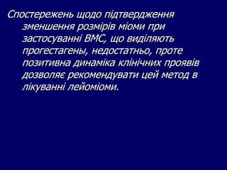 Спостережень щодо підтвердження
зменшення розмірів міоми при
застосуванні ВМС, що виділяють
прогестагены, недостатньо, проте
позитивна динаміка клінічних проявів
дозволяє рекомендувати цей метод в
лікуванні лейоміоми.
 