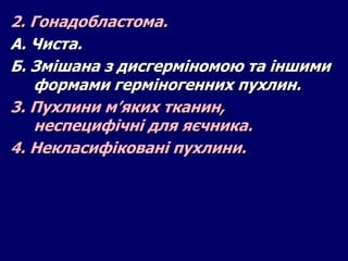 2. Гонадобластома.
А. Чиста.
Б. Змішана з дисгерміномою та іншими
формами герміногенних пухлин.
3. Пухлини м’яких тканин,
неспецифічні для яєчника.
4. Некласифіковані пухлини.
 