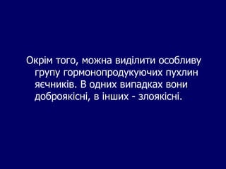 Окрім того, можна виділити особливу
групу гормонопродукуючих пухлин
яєчників. В одних випадках вони
доброякісні, в інших - злоякісні.
 