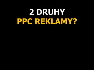 2 DRUHY
PPC REKLAMY?
 