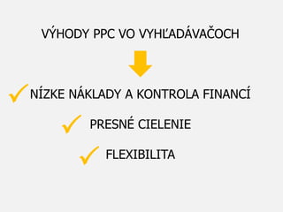 VÝHODY PPC VO VYHĽADÁVAČOCH
NÍZKE NÁKLADY A KONTROLA FINANCÍ
PRESNÉ CIELENIE
FLEXIBILITA
P
P
P
 