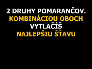 2 DRUHY POMARANČOV.
KOMBINÁCIOU OBOCH
VYTLAČÍŠ
NAJLEPŠIU ŠŤAVU
 