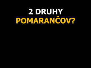 2 DRUHY
POMARANČOV?
 
