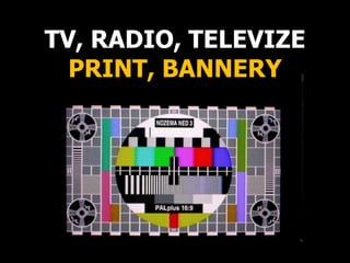 TV, RADIO, TELEVIZE
PRINT, BANNERY
 