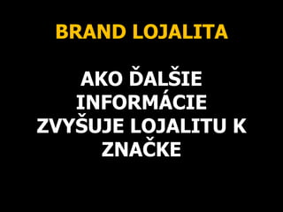 BRAND LOJALITA
AKO ĎALŠIE
INFORMÁCIE
ZVYŠUJE LOJALITU K
ZNAČKE
 
