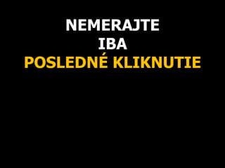 NEMERAJTE
IBA
POSLEDNÉ KLIKNUTIE
 