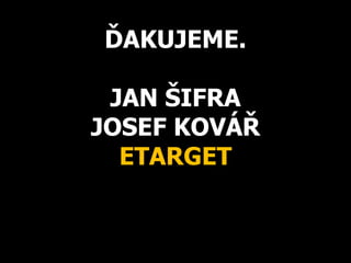 ĎAKUJEME.
JAN ŠIFRA
JOSEF KOVÁŘ
ETARGET
 