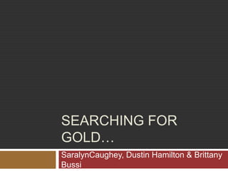 Searching for gold… SaralynCaughey, Dustin Hamilton & Brittany Bussi 