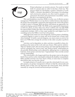 Project planning is an iterative process. You need an initial
draft of a project plan in order to develop a final one. The
process begins by developing a project statement of work
(SOW), a narrative description of the project. In technology
and construction projects, you often need to prepare a re-
quirements document and requirements traceability matrix,
but this is not required in all cases.
The work breakdown structure (WBS) is at the core of effective project
management. Whether done in an org chart or outline format, it decomposes
the project into manageable components and organizes the work of the project
to make it easier to manage. Both top-down and bottom-up approaches are
used in developing a project WBS. The WBS can be organized by department
or skill area, phase, or many other ways; there is seldom only one right WBS
for a given project. Follow the 100% rule and make sure that each level of de-
composition includes 100% of the scope needed for each higher level. If
something isn’t in the WBS, it won’t be in the project.
Although Gantt charts are more frequently used for project scheduling,
a network diagram is easier to create and can be turned into a Gantt chart
when finalized. To build a network diagram, you must create an activity list
from your WBS, then arrange the activities in the order you plan to perform
them.
Activities can be dependent on other activities or parallel to them, de-
pending on the nature of the work and your choices. Most activity relation-
ships are “finish to start” (the successor activity can’t start until the predecessor
activity is finished), but “start to start” and “finish to finish” relationships are
also possible. Relationships can be adjusted by adding lag time or subtracting
lead time. Some project activities have “imposed dates” that override normal
activity relationships.
The critical path is the longest path from the project start to the project
finish. If any activity on the critical path is delayed, the deadline is jeopardized.
Other parallel activities may have slack or float, or extra time to complete
them before they, too, become critical.
In simple projects, it’s usually easy to spot the critical path. In very com-
plex projects, use project management software to find the critical path and
identify slack or float. You can determine the critical path, slack, and float
manually by using the forward and backward pass technique.
PLANNING THE ACTIVITIES 63
© American Management Association. All rights reserved.
http://www.amanet.org/
Copyright2015.AMASelf-Study.
Allrightsreserved.Maynotbereproducedinanyformwithoutpermissionfromthepublisher,exceptfairusespermittedunderU.S.orapplicablecopyrightlaw.
EBSCO Publishing : eBook Collection (EBSCOhost) - printed on 10/19/2019 3:57 PM via UNIVERSIDAD NACIONAL ABIERTA Y A DISTANCIA - UNAD
AN: 1520886 ; Dobson, Michael Singer.; Successful Project Management : How to Complete Projects on Time, on Budget, and on Target
Account: ns145102.main.eds
 