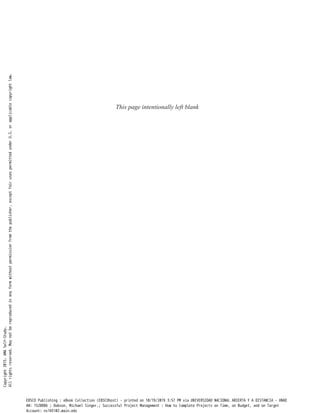 This page intentionally left blank
Copyright2015.AMASelf-Study.
Allrightsreserved.Maynotbereproducedinanyformwithoutpermissionfromthepublisher,exceptfairusespermittedunderU.S.orapplicablecopyrightlaw.
EBSCO Publishing : eBook Collection (EBSCOhost) - printed on 10/19/2019 3:57 PM via UNIVERSIDAD NACIONAL ABIERTA Y A DISTANCIA - UNAD
AN: 1520886 ; Dobson, Michael Singer.; Successful Project Management : How to Complete Projects on Time, on Budget, and on Target
Account: ns145102.main.eds
 