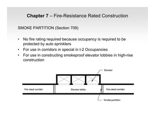 Chapter 7 – Fire-Resistance Rated Construction
SMOKE PARTITION (Section 709)
• No fire rating required because occupancy is required to be
protected by auto sprinklers
• For use in corridors in special in I-2 Occupancies
• For use in constructing smokeproof elevator lobbies in high-rise
construction
 