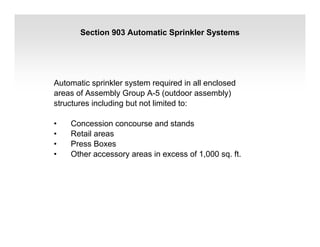 Section 903 Automatic Sprinkler Systems
Automatic sprinkler system required in all enclosed
areas of Assembly Group A-5 (outdoor assembly)
structures including but not limited to:
• Concession concourse and stands
• Retail areas
• Press Boxes
• Other accessory areas in excess of 1,000 sq. ft.
 