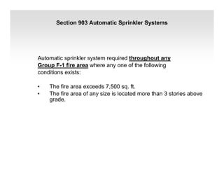 Section 903 Automatic Sprinkler Systems
Automatic sprinkler system required throughout any
Group F-1 fire area where any one of the following
conditions exists:
• The fire area exceeds 7,500 sq. ft.
• The fire area of any size is located more than 3 stories above
grade.
 