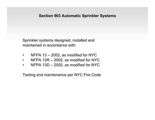 Section 903 Automatic Sprinkler Systems
Sprinkler systems designed, installed and
maintained in accordance with:
• NFPA 13 – 2002, as modified for NYC
• NFPA 13R – 2002, as modified for NYC
• NFPA 13D – 2002, as modified for NYC
Testing and maintenance per NYC Fire Code
 