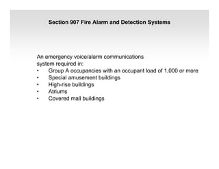Section 907 Fire Alarm and Detection Systems
An emergency voice/alarm communications
system required in:
• Group A occupancies with an occupant load of 1,000 or more
• Special amusement buildings
• High-rise buildings
• Atriums
• Covered mall buildings
 