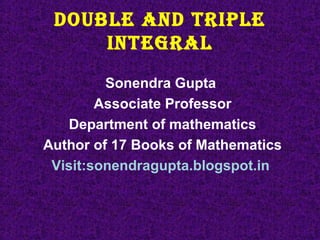 DOUBLE AND TRIPLE
INTEGRAL
Sonendra Gupta
Associate Professor
Department of mathematics
Author of 17 Books of Mathematics
Visit:sonendragupta.blogspot.in
 