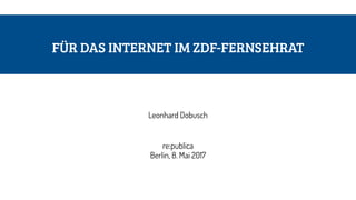 FÜR DAS INTERNET IM ZDF-FERNSEHRAT
Leonhard Dobusch
re:publica 
Berlin, 8. Mai 2017
 