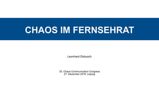 CHAOS IM FERNSEHRAT
Leonhard Dobusch
35. Chaos Communication Congress 
27. Dezember 2018, Leipzig
 