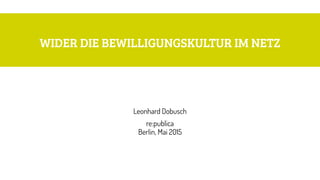 WIDER DIE BEWILLIGUNGSKULTUR IM NETZ
Leonhard Dobusch
re:publica 
Berlin, Mai 2015
 