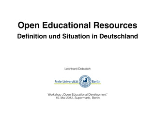 Open Educational Resources
Deﬁnition und Situation in Deutschland
Leonhard Dobusch
Workshop „Open Educational Development“
15. Mai 2012, Supermarkt, Berlin
 