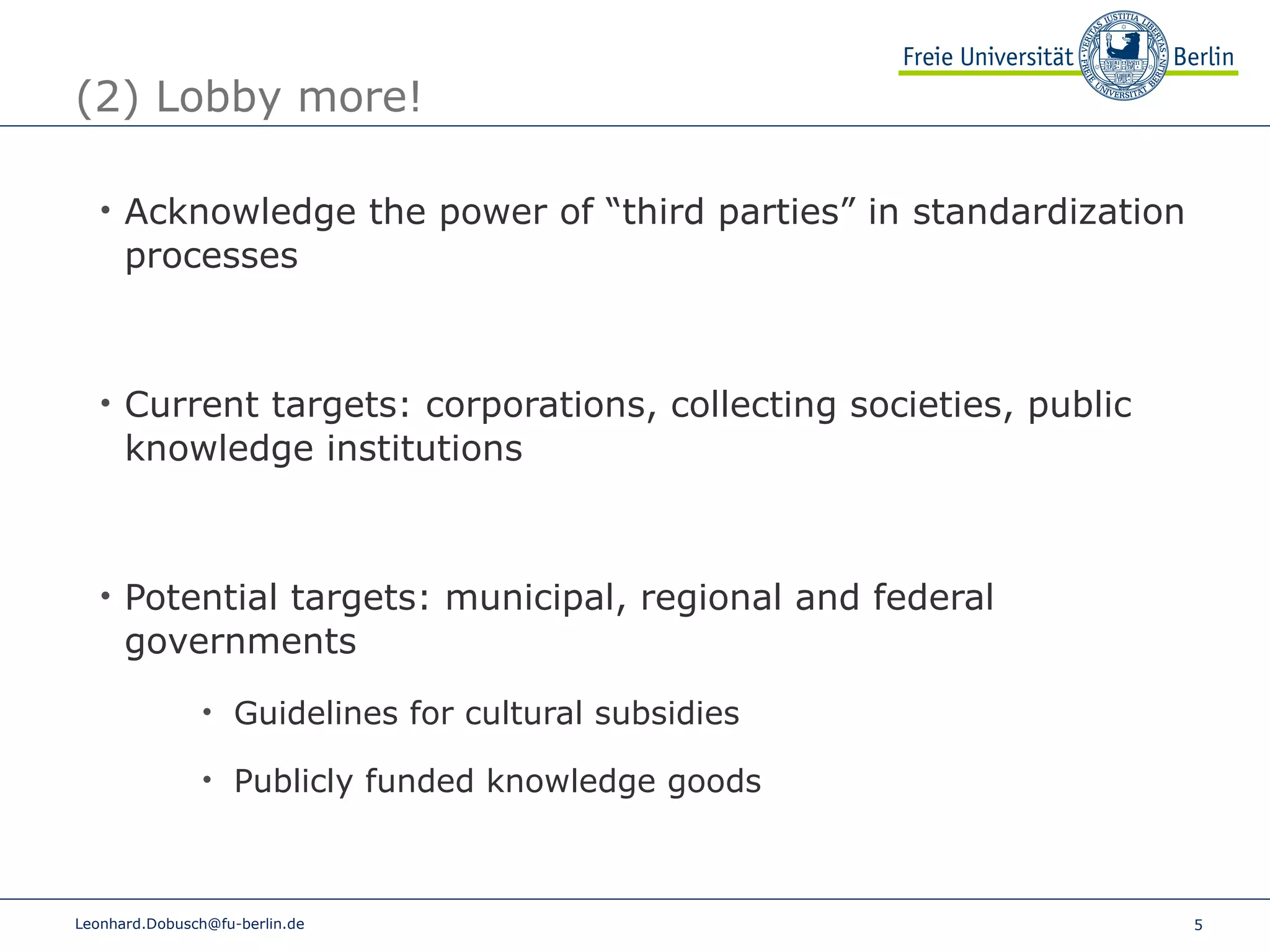 (2) Lobby more! Acknowledge the power of “third parties” in standardization processes Current targets: corporations, collecting societies, public knowledge institutions Potential targets: municipal, regional and federal governments  Guidelines for cultural subsidies Publicly funded knowledge goods  [email_address] 