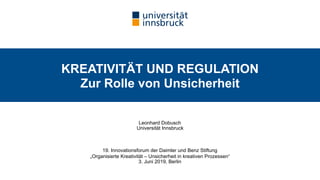 Leonhard Dobusch 
Universität Innsbruck
19. Innovationsforum der Daimler und Benz Stiftung
„Organisierte Kreativität – Unsicherheit in kreativen Prozessen“ 
3. Juni 2019, Berlin
KREATIVITÄT UND REGULATION  
Zur Rolle von Unsicherheit
 