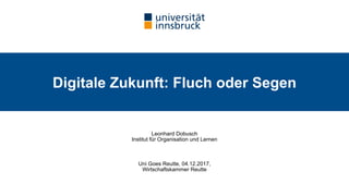 Digitale Zukunft: Fluch oder Segen
Leonhard Dobusch 
Institut für Organisation und Lernen
Uni Goes Reutte, 04.12.2017, 
Wirtschaftskammer Reutte
 