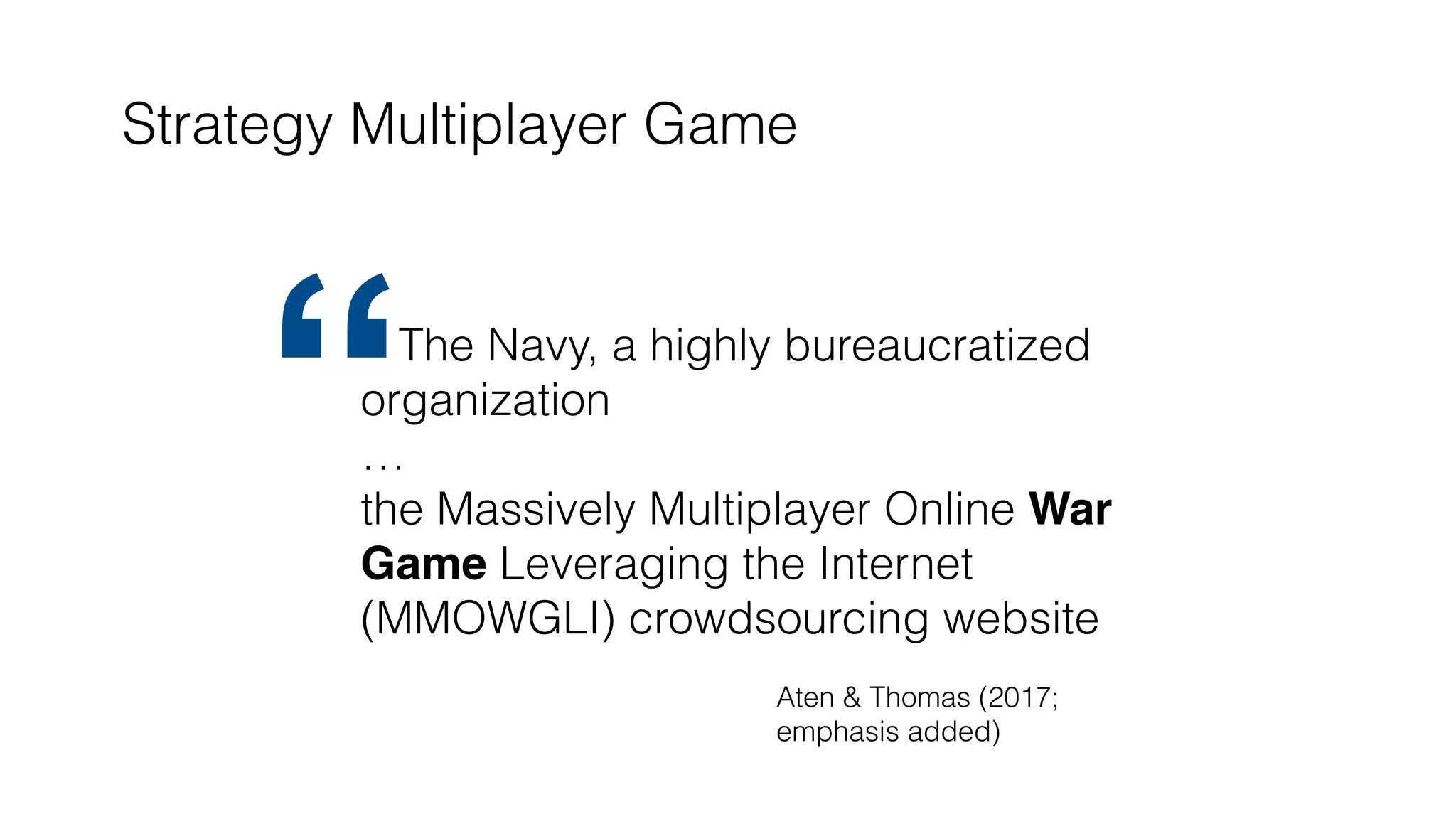 Strategy Multiplayer Game
The Navy, a highly bureaucratized
organization
…
the Massively Multiplayer Online War
Game Leveraging the Internet
(MMOWGLI) crowdsourcing website
“
Aten & Thomas (2017;
emphasis added)
 