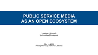 PUBLIC SERVICE MEDIA
AS AN OPEN ECOSYSTEM
Leonhard Dobusch
University of Innsbruck
May 10, 2020
Palacký University in Olomouc, Internet
 
